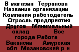 В магазин "Терранова › Название организации ­ Компания-работодатель › Отрасль предприятия ­ Другое › Минимальный оклад ­ 15 000 - Все города Работа » Вакансии   . Амурская обл.,Мазановский р-н